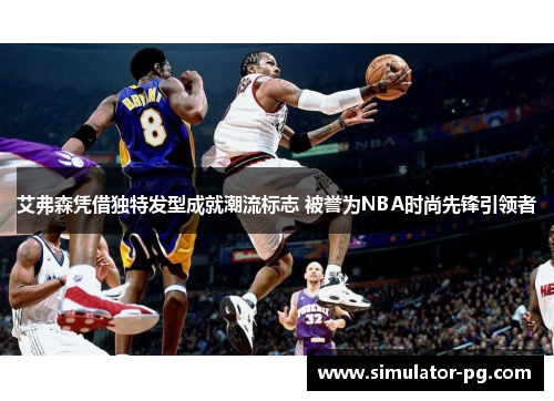 艾弗森凭借独特发型成就潮流标志 被誉为NBA时尚先锋引领者