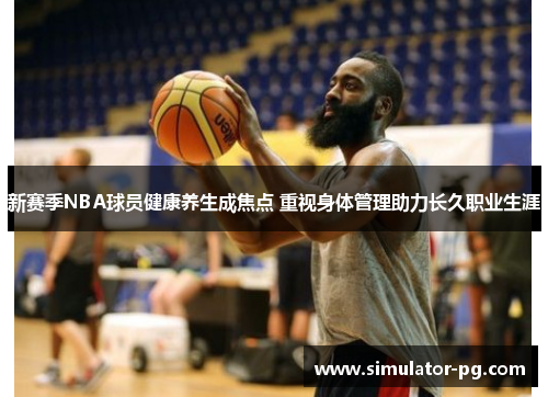 新赛季NBA球员健康养生成焦点 重视身体管理助力长久职业生涯