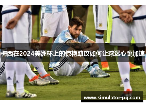 梅西在2024美洲杯上的惊艳助攻如何让球迷心跳加速