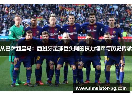 从巴萨到皇马：西班牙足球巨头间的权力博弈与历史传承