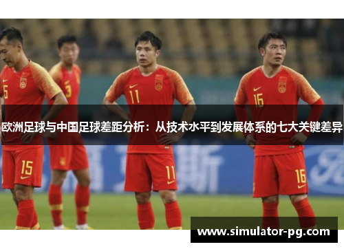 欧洲足球与中国足球差距分析：从技术水平到发展体系的七大关键差异