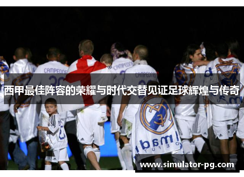 西甲最佳阵容的荣耀与时代交替见证足球辉煌与传奇