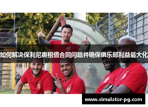 如何解决保利尼奥租借合同问题并确保俱乐部利益最大化