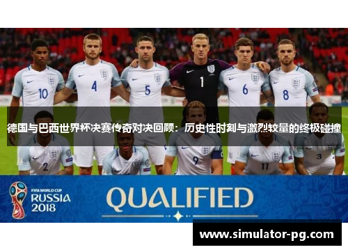 德国与巴西世界杯决赛传奇对决回顾：历史性时刻与激烈较量的终极碰撞