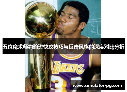 五位魔术师约翰逊快攻技巧与反击风格的深度对比分析