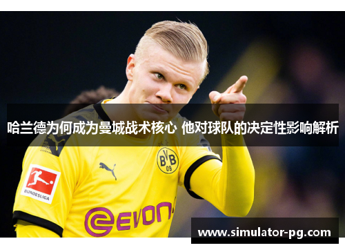 哈兰德为何成为曼城战术核心 他对球队的决定性影响解析