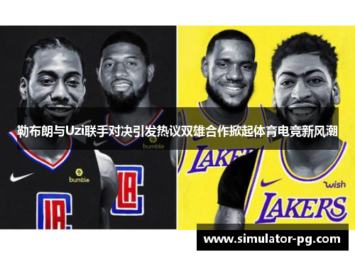 勒布朗与Uzi联手对决引发热议双雄合作掀起体育电竞新风潮