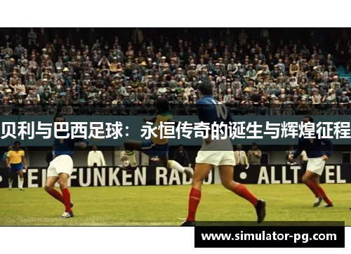 贝利与巴西足球：永恒传奇的诞生与辉煌征程