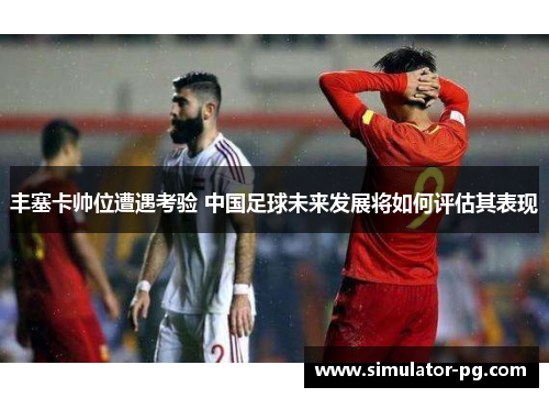 丰塞卡帅位遭遇考验 中国足球未来发展将如何评估其表现