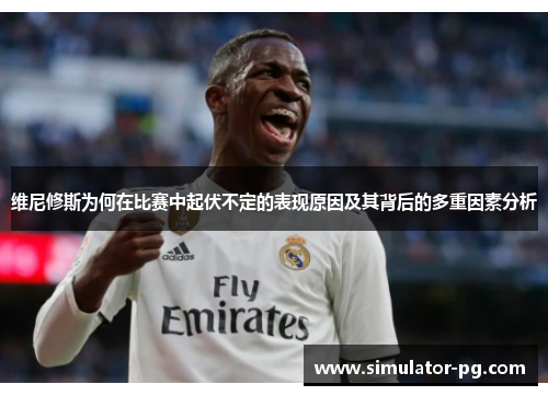 维尼修斯为何在比赛中起伏不定的表现原因及其背后的多重因素分析