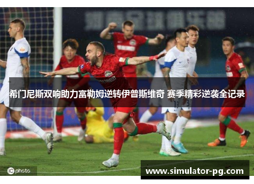 希门尼斯双响助力富勒姆逆转伊普斯维奇 赛季精彩逆袭全记录