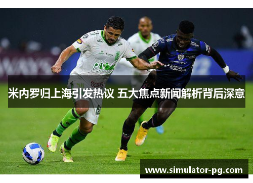 米内罗归上海引发热议 五大焦点新闻解析背后深意