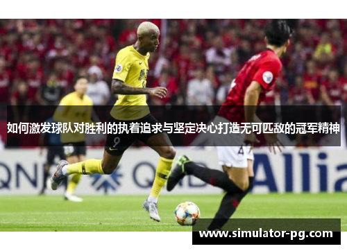 如何激发球队对胜利的执着追求与坚定决心打造无可匹敌的冠军精神