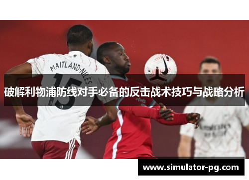 破解利物浦防线对手必备的反击战术技巧与战略分析