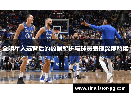 全明星入选背后的数据解析与球员表现深度解读