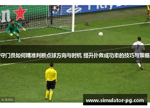 守门员如何精准判断点球方向与时机 提升扑救成功率的技巧与策略