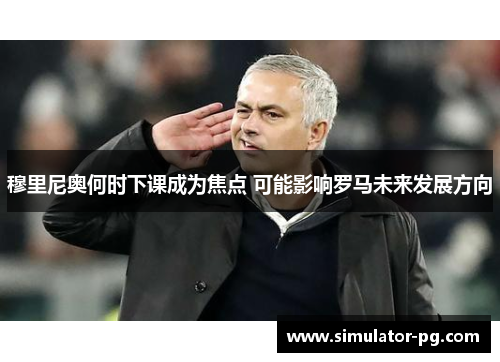 穆里尼奥何时下课成为焦点 可能影响罗马未来发展方向