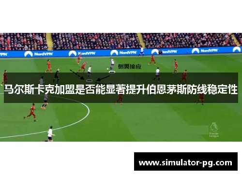 马尔斯卡克加盟是否能显著提升伯恩茅斯防线稳定性 马尔斯卡克加盟是否能显著提升伯恩茅斯防线稳定性
