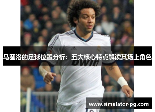 马塞洛的足球位置分析:五大核心特点解读其场上角色 马塞洛的足球位置分析:五大核心特点解读其场上角色