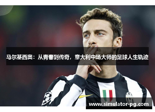 马尔基西奥:从青春到传奇,意大利中场大师的足球人生轨迹 马尔基西奥:从青春到传奇,意大利中场大师的足球人生轨迹