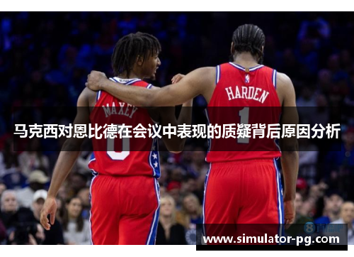 马克西对恩比德在会议中表现的质疑背后原因分析 马克西对恩比德在会议中表现的质疑背后原因分析