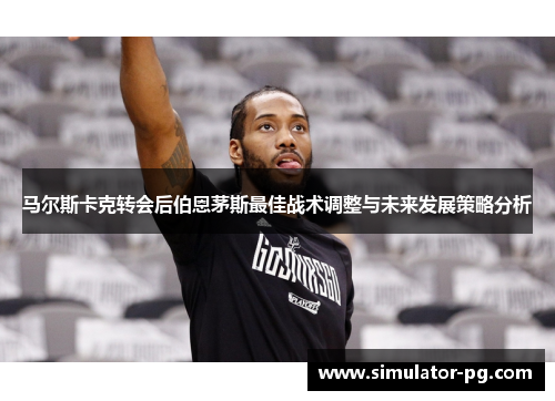 马尔斯卡克转会后伯恩茅斯最佳战术调整与未来发展策略分析 马尔斯卡克转会后伯恩茅斯最佳战术调整与未来发展策略分析