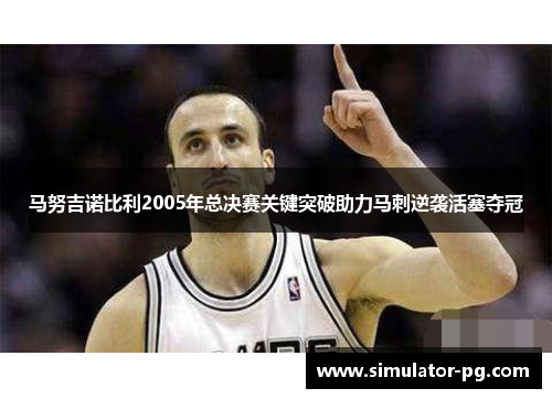 马努吉诺比利2005年总决赛关键突破助力马刺逆袭活塞夺冠 马努吉诺比利2005年总决赛关键突破助力马刺逆袭活塞夺冠