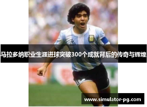 马拉多纳职业生涯进球突破300个成就背后的传奇与辉煌 马拉多纳职业生涯进球突破300个成就背后的传奇与辉煌