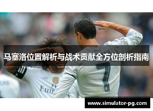 马塞洛位置解析与战术贡献全方位剖析指南 马塞洛位置解析与战术贡献全方位剖析指南