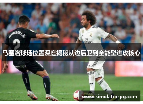 马塞洛球场位置深度揭秘从边后卫到全能型进攻核心 马塞洛球场位置深度揭秘从边后卫到全能型进攻核心
