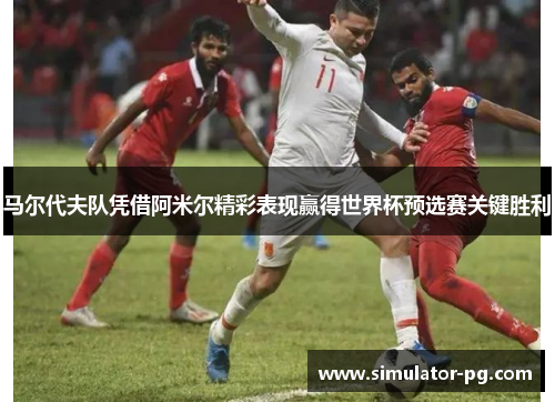 马尔代夫队凭借阿米尔精彩表现赢得世界杯预选赛关键胜利 马尔代夫队凭借阿米尔精彩表现赢得世界杯预选赛关键胜利