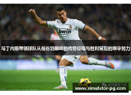 马丁内斯带领球队从低谷到巅峰的传奇征程与胜利背后的艰辛努力