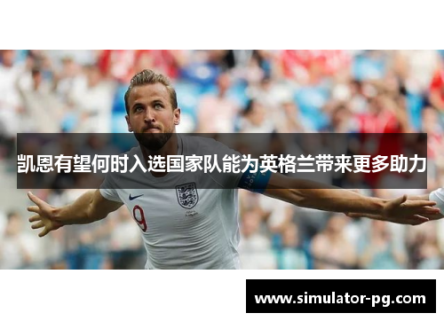 凯恩有望何时入选国家队能为英格兰带来更多助力