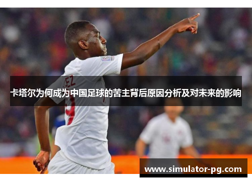 卡塔尔为何成为中国足球的苦主背后原因分析及对未来的影响