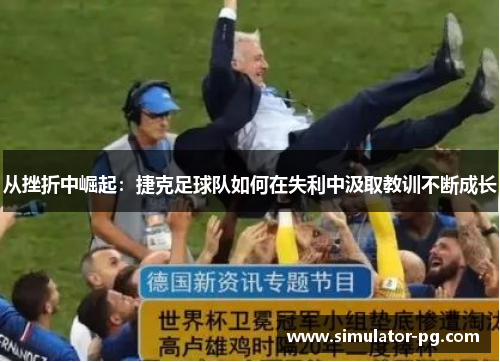 从挫折中崛起：捷克足球队如何在失利中汲取教训不断成长