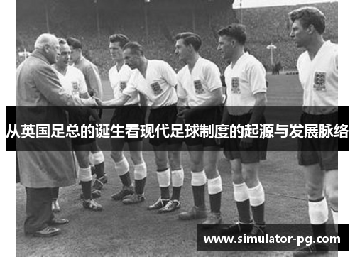 从英国足总的诞生看现代足球制度的起源与发展脉络