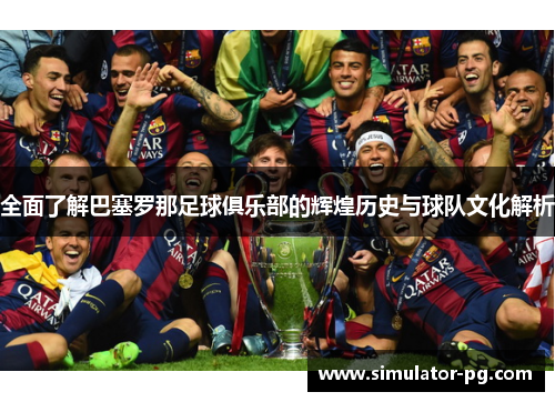 全面了解巴塞罗那足球俱乐部的辉煌历史与球队文化解析