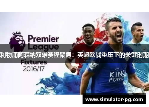 利物浦阿森纳双雄赛程聚焦：英超欧战重压下的关键时期