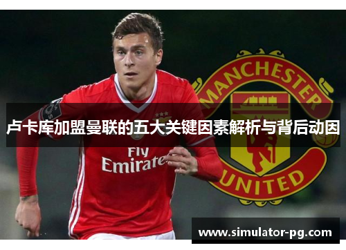 卢卡库加盟曼联的五大关键因素解析与背后动因