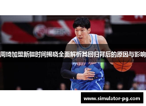 周琦加盟新疆时间揭晓全面解析其回归背后的原因与影响