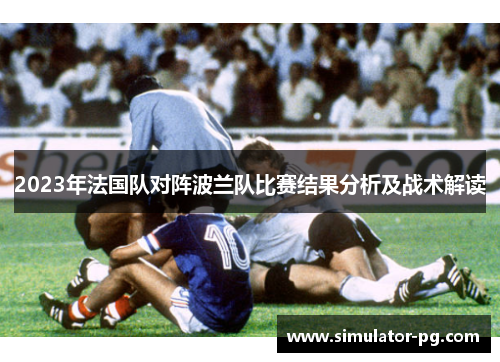 2023年法国队对阵波兰队比赛结果分析及战术解读 2023年法国队对阵波兰队比赛结果分析及战术解读