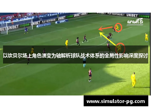 以坎贝尔场上角色演变为轴解析球队战术体系的全局性影响深度探讨 以坎贝尔场上角色演变为轴解析球队战术体系的全局性影响深度探讨