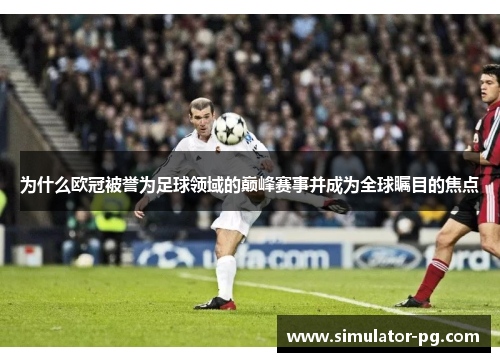 为什么欧冠被誉为足球领域的巅峰赛事并成为全球瞩目的焦点 为什么欧冠被誉为足球领域的巅峰赛事并成为全球瞩目的焦点