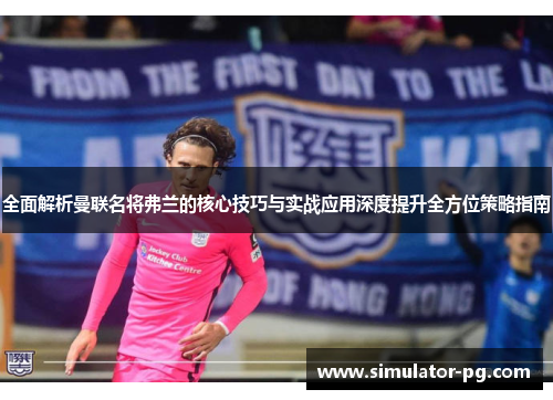 全面解析曼联名将弗兰的核心技巧与实战应用深度提升全方位策略指南 全面解析曼联名将弗兰的核心技巧与实战应用深度提升全方位策略指南