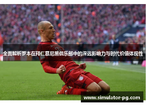 全面解析罗本在拜仁慕尼黑俱乐部中的深远影响力与时代价值体现性 全面解析罗本在拜仁慕尼黑俱乐部中的深远影响力与时代价值体现性