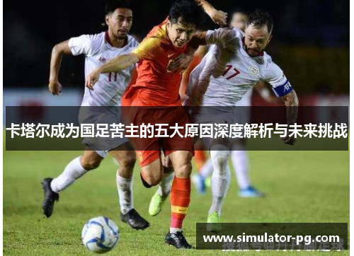 卡塔尔成为国足苦主的五大原因深度解析与未来挑战