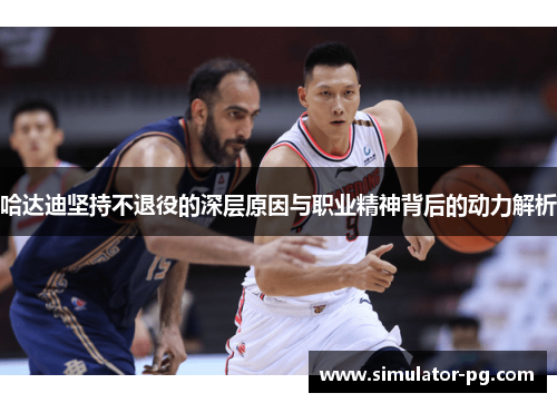 哈达迪坚持不退役的深层原因与职业精神背后的动力解析