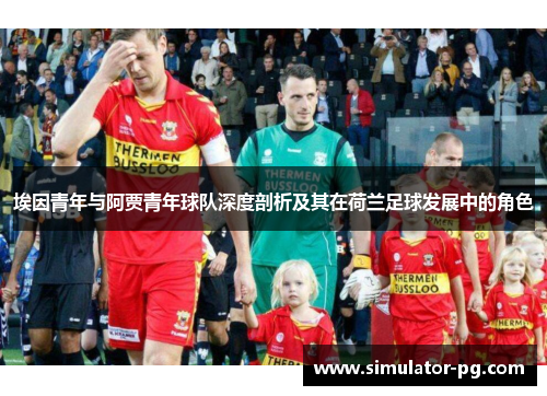 埃因青年与阿贾青年球队深度剖析及其在荷兰足球发展中的角色