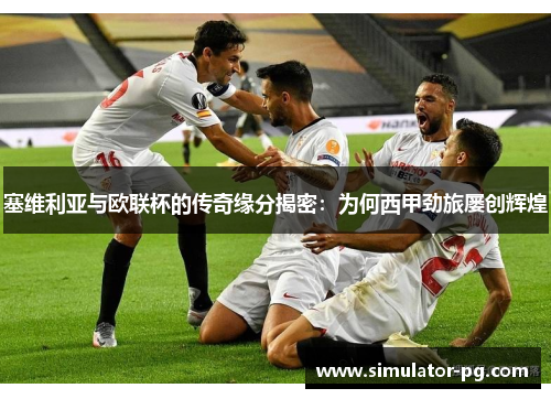 塞维利亚与欧联杯的传奇缘分揭密：为何西甲劲旅屡创辉煌