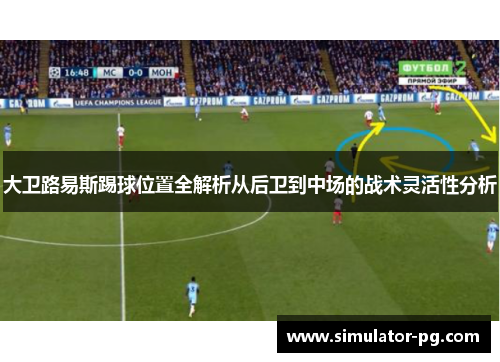 大卫路易斯踢球位置全解析从后卫到中场的战术灵活性分析 大卫路易斯踢球位置全解析从后卫到中场的战术灵活性分析